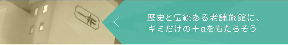 歴史と伝統ある老舗旅館に、キミだけの＋αをもたらそう（仮）